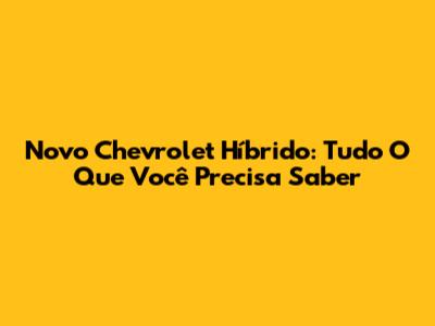 Novo Chevrolet Híbrido: Tudo O Que Você Precisa Saber