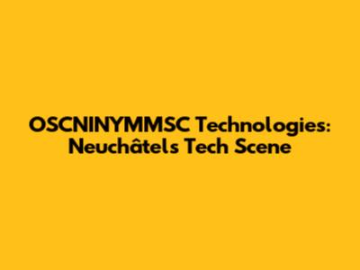 OSCNINYMMSC Technologies: Neuchâtel's Tech Scene