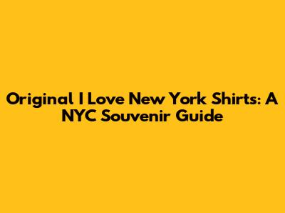 Original I Love New York Shirts: A NYC Souvenir Guide