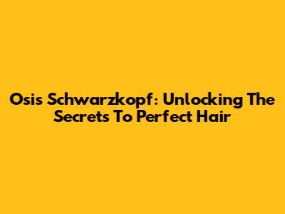 Osis Schwarzkopf: Unlocking The Secrets To Perfect Hair