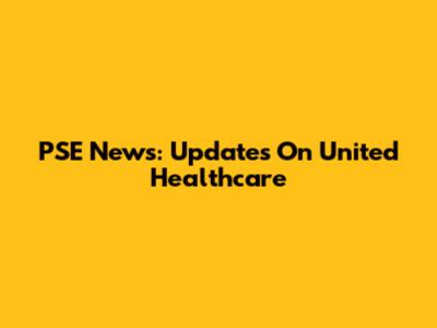 PSE News: Updates On United Healthcare
