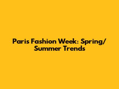 Paris Fashion Week: Spring/Summer Trends