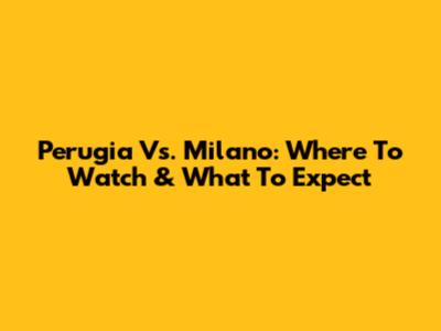 Perugia Vs. Milano: Where To Watch & What To Expect