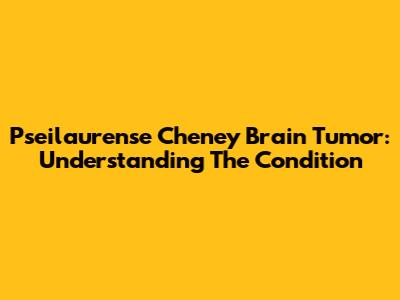 Pseilaurense Cheney Brain Tumor: Understanding The Condition