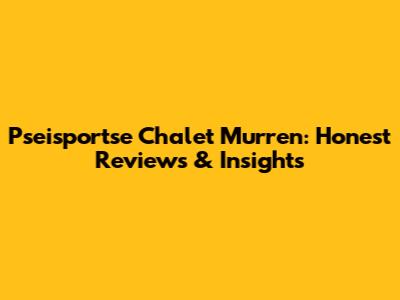 Pseisportse Chalet Murren: Honest Reviews & Insights