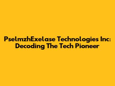 PselmzhExelase Technologies Inc: Decoding The Tech Pioneer