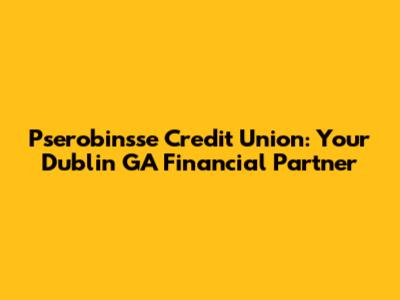 Pserobinsse Credit Union: Your Dublin GA Financial Partner