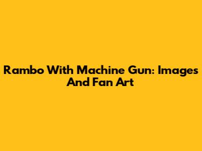 Rambo With Machine Gun: Images And Fan Art