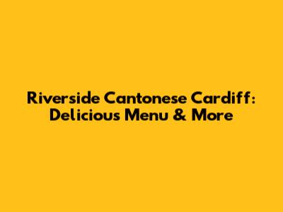Riverside Cantonese Cardiff: Delicious Menu & More