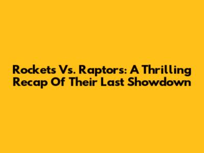 Rockets Vs. Raptors: A Thrilling Recap Of Their Last Showdown