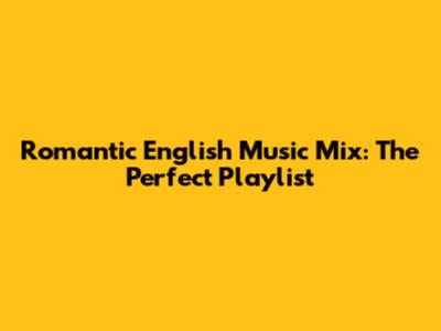Romantic English Music Mix: The Perfect Playlist