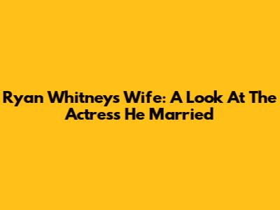 Ryan Whitney's Wife: A Look At The Actress He Married