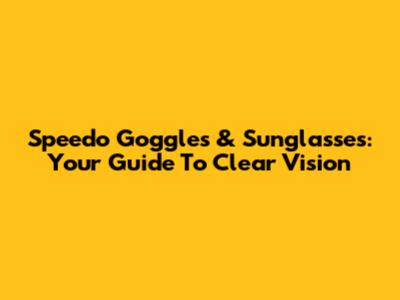 Speedo Goggles & Sunglasses: Your Guide To Clear Vision