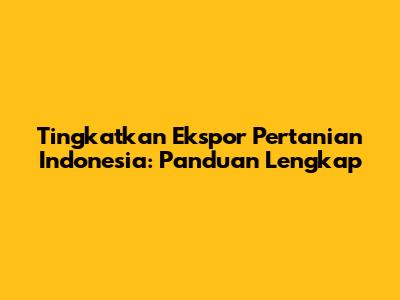 Tingkatkan Ekspor Pertanian Indonesia: Panduan Lengkap
