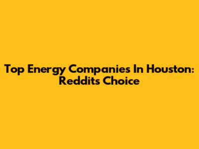 Top Energy Companies In Houston: Reddit's Choice