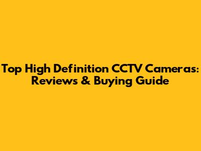Top High Definition CCTV Cameras: Reviews & Buying Guide