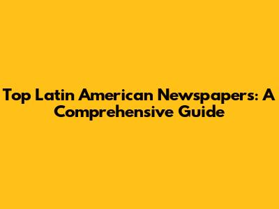 Top Latin American Newspapers: A Comprehensive Guide