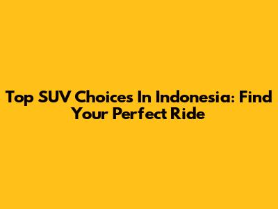 Top SUV Choices In Indonesia: Find Your Perfect Ride