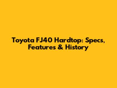 Toyota FJ40 Hardtop: Specs, Features & History