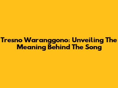 Tresno Waranggono: Unveiling The Meaning Behind The Song