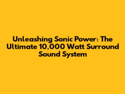 Unleashing Sonic Power: The Ultimate 10,000 Watt Surround Sound System