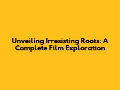 Unveiling 'Irresisting Roots': A Complete Film Exploration