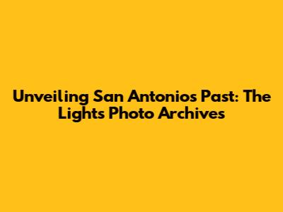 Unveiling San Antonio's Past: The Light's Photo Archives