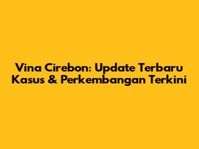 Vina Cirebon: Update Terbaru Kasus & Perkembangan Terkini