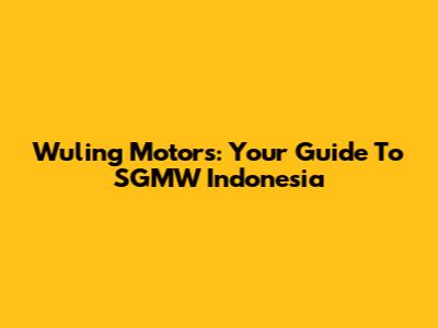 Wuling Motors: Your Guide To SGMW Indonesia